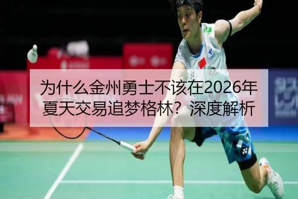 为什么金州勇士不该在2026年夏天交易追梦格林？深度解析