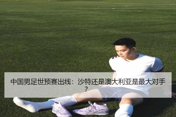 中国男足世预赛出线：沙特还是澳大利亚是最大对手？